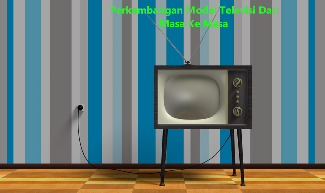 Perkembangan Model Televisi Dari Masa Ke Masa